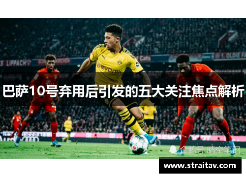 巴萨10号弃用后引发的五大关注焦点解析 巴萨10号弃用后引发的五大关注焦点解析