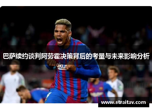 巴萨续约谈判阿劳霍决策背后的考量与未来影响分析 巴萨续约谈判阿劳霍决策背后的考量与未来影响分析