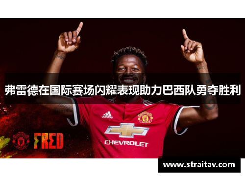 弗雷德在国际赛场闪耀表现助力巴西队勇夺胜利 弗雷德在国际赛场闪耀表现助力巴西队勇夺胜利