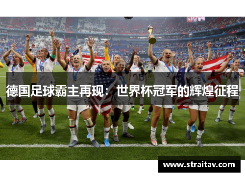 德国足球霸主再现:世界杯冠军的辉煌征程 德国足球霸主再现:世界杯冠军的辉煌征程