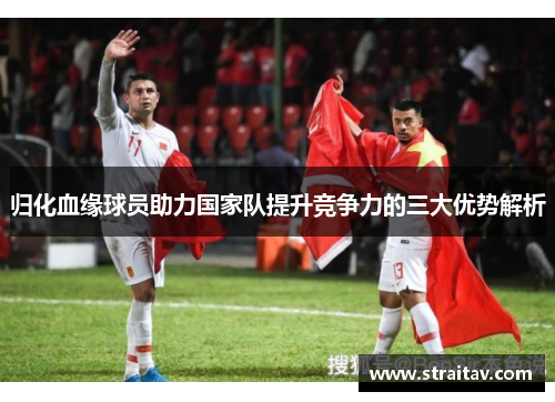 归化血缘球员助力国家队提升竞争力的三大优势解析 归化血缘球员助力国家队提升竞争力的三大优势解析